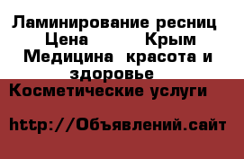 Ламинирование ресниц › Цена ­ 500 - Крым Медицина, красота и здоровье » Косметические услуги   
